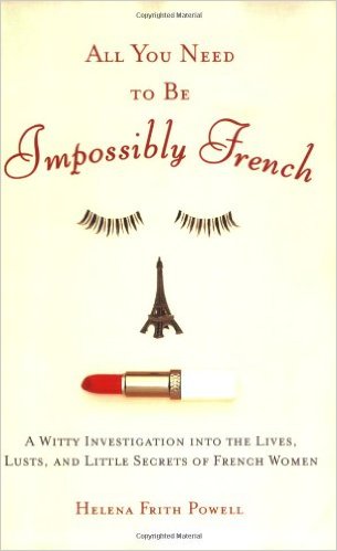 All You Need to Be Impossibly French: A Witty Investigation Into the Lives, Lusts, and Little Secrets of French Women