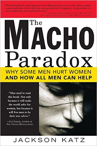 The Macho Paradox: Why Some Men Hurt Women and How All Men Can Help