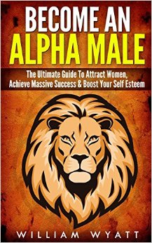 Become an Alpha Male! - The Ultimate Guide to Attract Women, Achieve Massive Succes & Boost Your Self Esteem