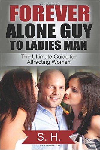 Forever Alone Guy to Ladies Man (the Ultimate Guide for Attracting Women): [Dating, Relationship, How to Get a Girlfriend, Confidence] (High School, College, Work, Clubs, Bars)