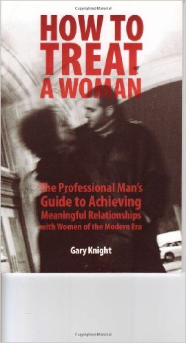 How to Treat a Woman: The Professional Man's Guide to Achieving Meaningful Relationships with Women of the Modern Era