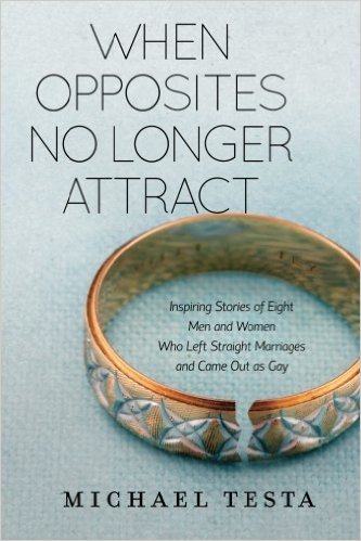 When Opposites No Longer Attract: Inspiring Stories of Eight Men and Women Who Left Straight Marriages and Came Out as Gay