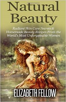 Natural Beauty: Radiant Skin Care Secrets & Homemade Beauty Recipes from the World's Most Unforgettable Women