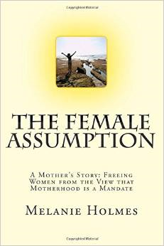 The Female Assumption: A Mother's Story: Freeing Women from the View That Motherhood Is a Mandate