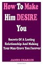How to Make Him Desire You: Secrets of a Lasting Relationship and Making Your Man Crave You Forever (Relationship Advice for Women)