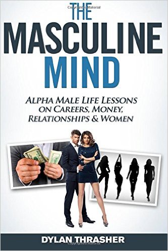 The Masculine Mind: Alpha Male Life Lessons on Careers, Money, Relationships & Women
