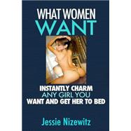 What Women Want: Instantly Charm Any Girl You Want and Get Her to Bed (What Women Really Want, How to Attract Women, How to Talk to Girls, How to Get a Girlfriend, Last Longer in Bed, Adult, Penetration)