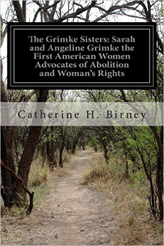 The Grimke Sisters: Sarah and Angeline Grimke the First American Women Advocates of Abolition and Woman's Rights