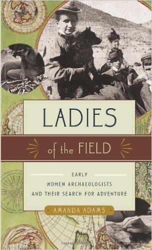 Ladies of the Field: Early Women Archaeologists and Their Search for Adventure